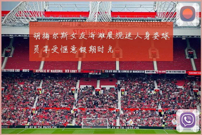 胡梅尔斯女友海滩展现迷人身姿球员享受惬意假期时光
