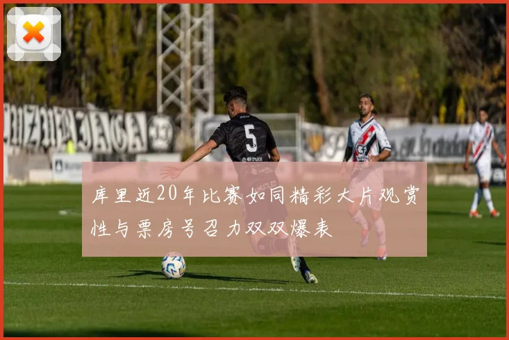 库里近20年比赛如同精彩大片观赏性与票房号召力双双爆表