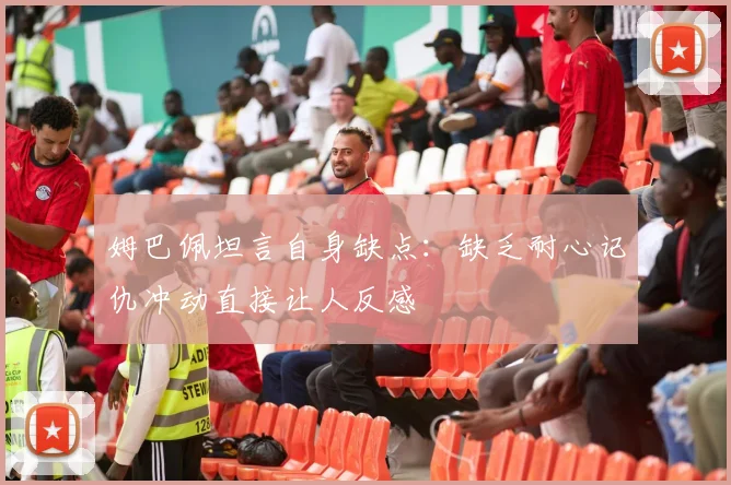 姆巴佩坦言自身缺点：缺乏耐心记仇冲动直接让人反感