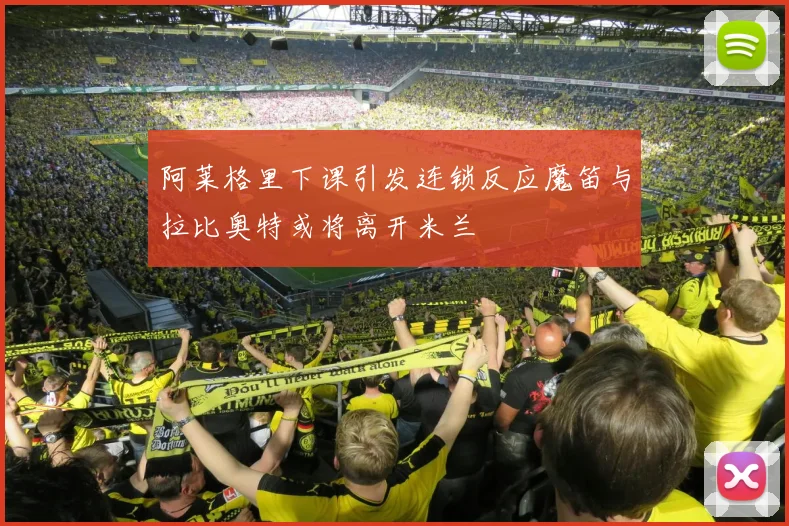 阿莱格里下课引发连锁反应魔笛与拉比奥特或将离开米兰