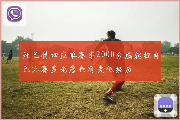 杜兰特回应单赛季2000分成就称自己比赛多老詹也有类似经历