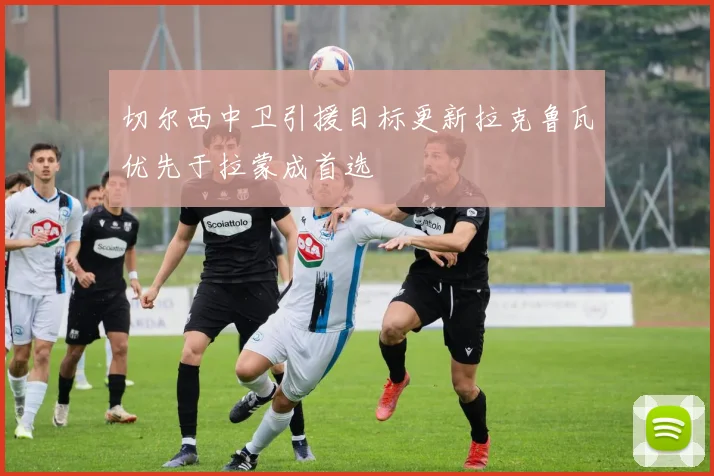 切尔西中卫引援目标更新拉克鲁瓦优先于拉蒙成首选