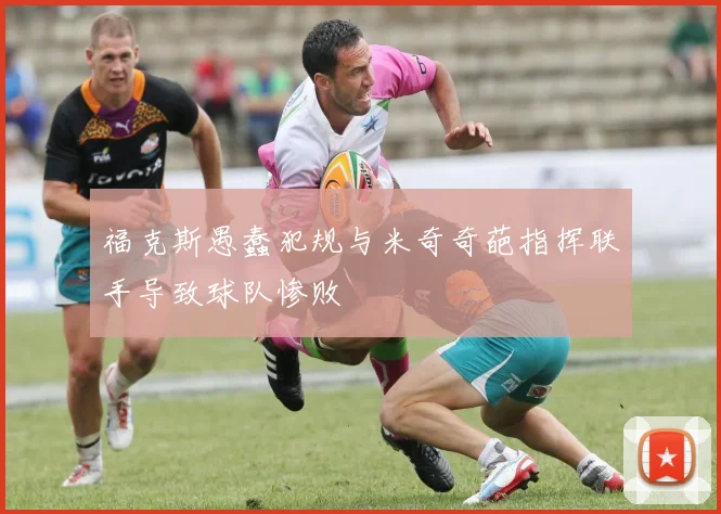 福克斯愚蠢犯规与米奇奇葩指挥联手导致球队惨败