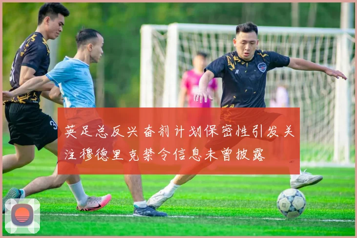 英足总反兴奋剂计划保密性引发关注穆德里克禁令信息未曾披露