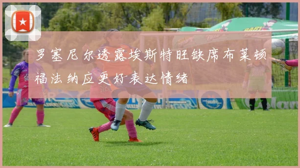 罗塞尼尔透露埃斯特旺缺席布莱顿福法纳应更好表达情绪