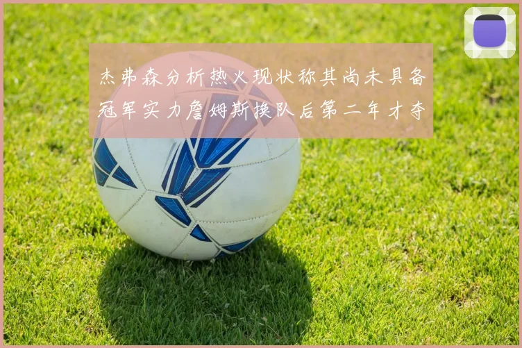 杰弗森分析热火现状称其尚未具备冠军实力詹姆斯换队后第二年才夺冠