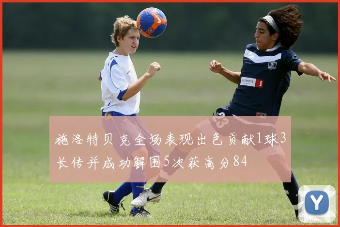 施洛特贝克全场表现出色贡献1球3长传并成功解围5次获高分84