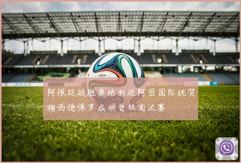 阿根廷战胜奥地利迈阿密国际祝贺梅西德保罗成功晋级淘汰赛