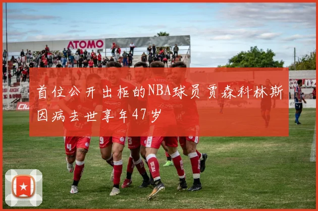 首位公开出柜的NBA球员贾森科林斯因病去世享年47岁