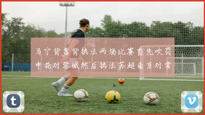马宁背靠背执法两场比赛首先吹罚申花对蓉城然后执法苏超南京对常州