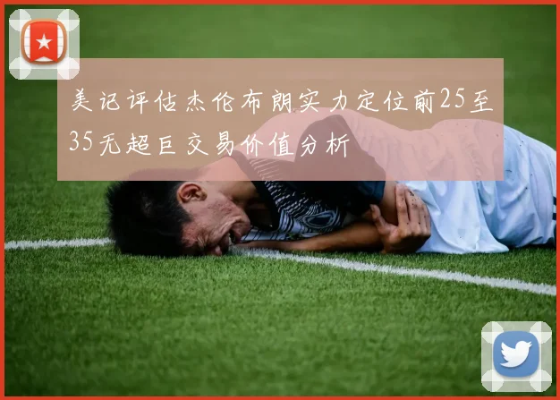 美记评估杰伦布朗实力定位前25至35无超巨交易价值分析