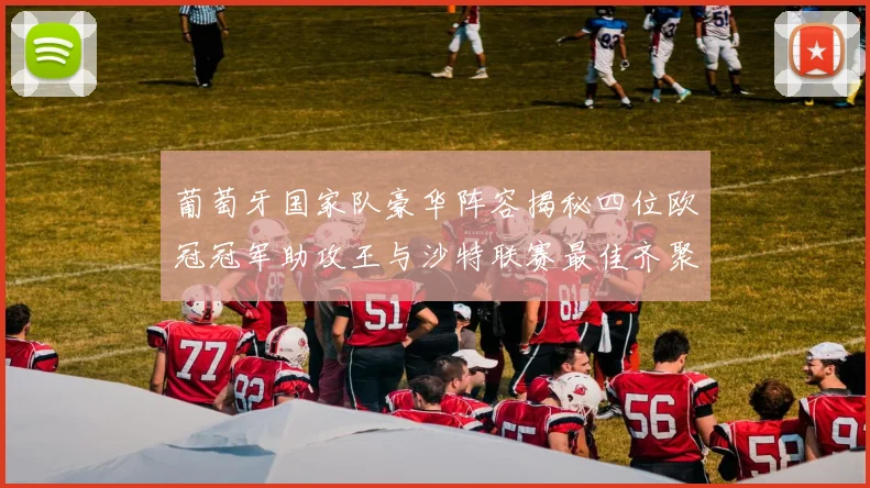 葡萄牙国家队豪华阵容揭秘四位欧冠冠军助攻王与沙特联赛最佳齐聚一堂