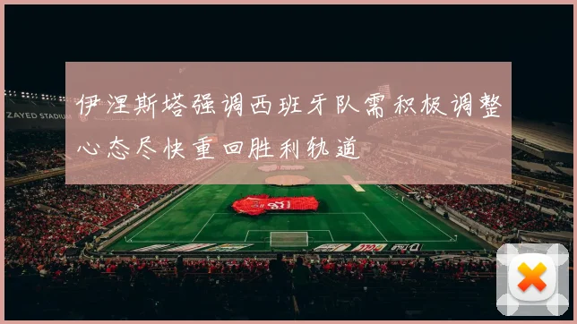 伊涅斯塔强调西班牙队需积极调整心态尽快重回胜利轨道