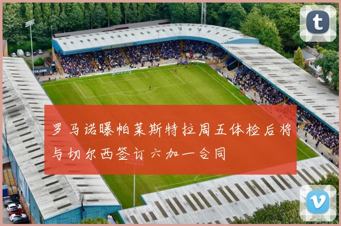 罗马诺曝帕莱斯特拉周五体检后将与切尔西签订六加一合同