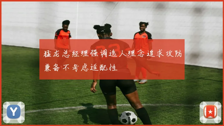 猛龙总经理强调选人理念追求攻防兼备不考虑适配性