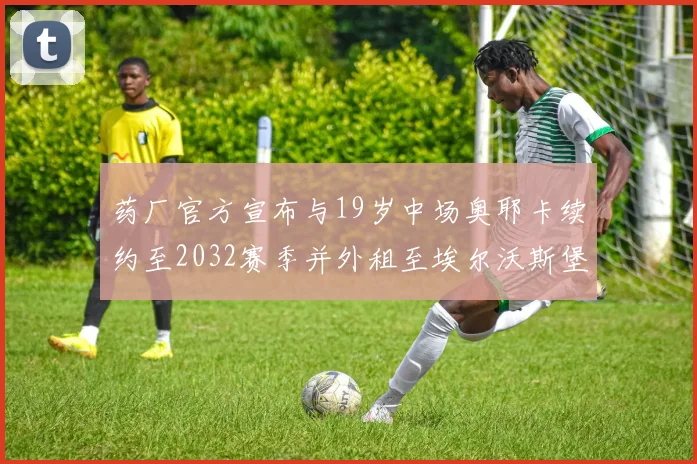 药厂官方宣布与19岁中场奥耶卡续约至2032赛季并外租至埃尔沃斯堡