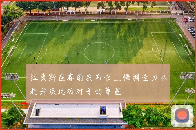 拉莫斯在赛前发布会上强调全力以赴并表达对对手的尊重
