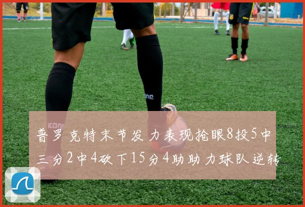 普罗克特末节发力表现抢眼8投5中三分2中4砍下15分4助助力球队逆转