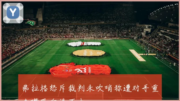 弗拉格怒斥裁判未吹哨称遭对手重击嘴巴血流不止