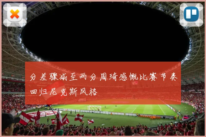 分差骤减至两分周琦感慨比赛节奏回归尼克斯风格