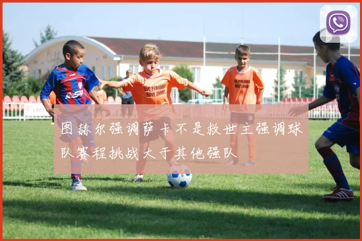 图赫尔强调萨卡不是救世主强调球队赛程挑战大于其他强队