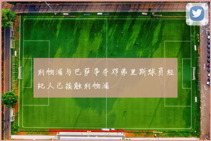 利物浦与巴萨争夺邓弗里斯球员经纪人已接触利物浦