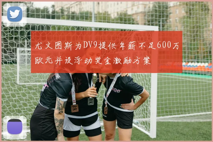 尤文图斯为DV9提供年薪不足600万欧元并设浮动奖金激励方案