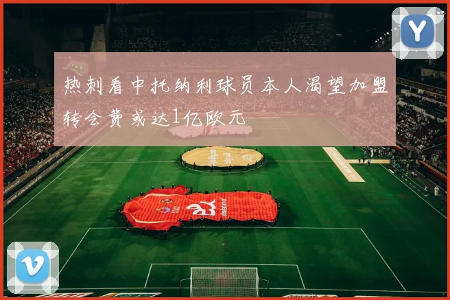 热刺看中托纳利球员本人渴望加盟转会费或达1亿欧元