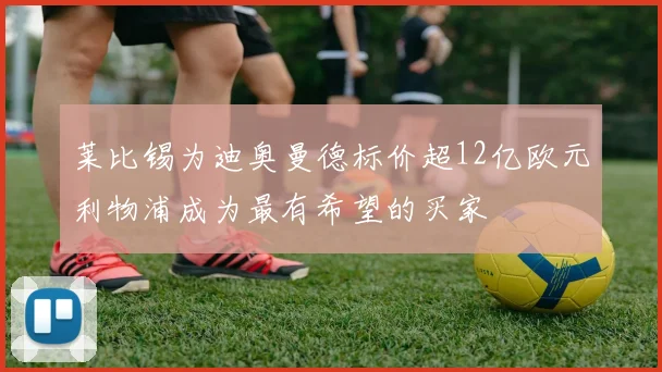 莱比锡为迪奥曼德标价超12亿欧元利物浦成为最有希望的买家