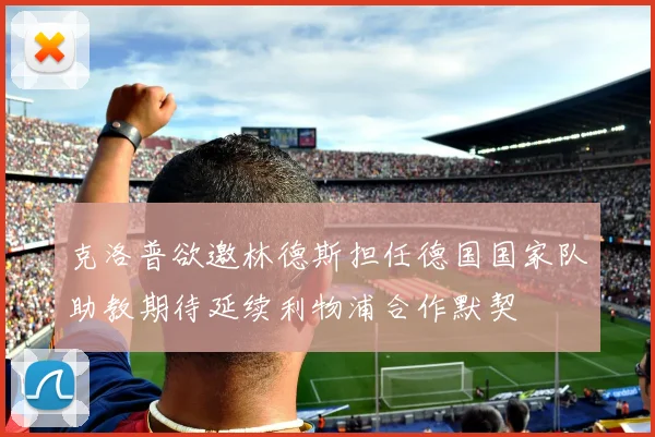 克洛普欲邀林德斯担任德国国家队助教期待延续利物浦合作默契