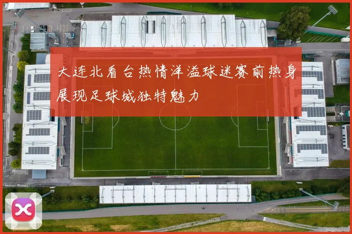 大连北看台热情洋溢球迷赛前热身展现足球城独特魅力