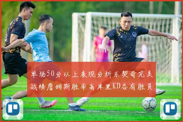 单场50分以上表现分析东契奇完美战绩詹姆斯胜率高库里KD各有胜负记录