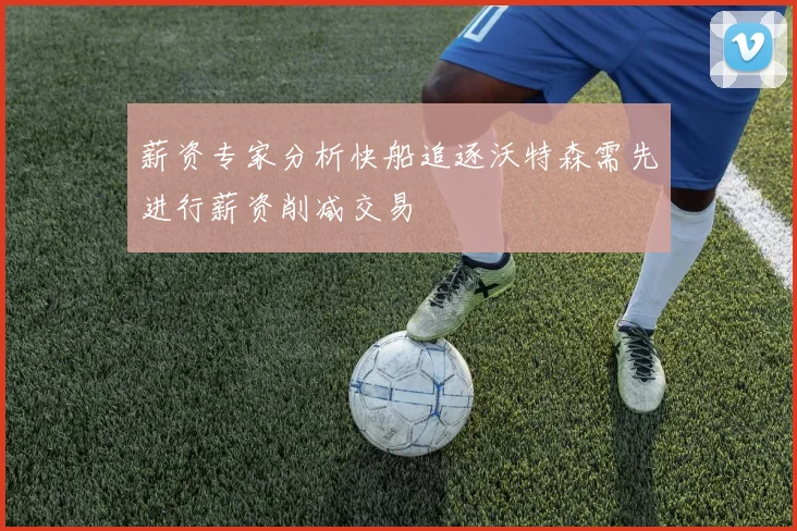 薪资专家分析快船追逐沃特森需先进行薪资削减交易