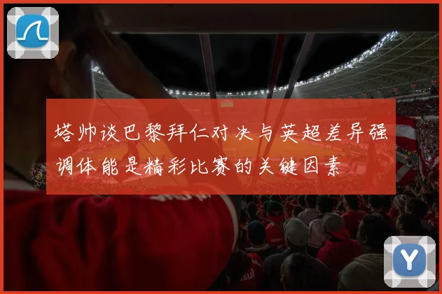 塔帅谈巴黎拜仁对决与英超差异强调体能是精彩比赛的关键因素