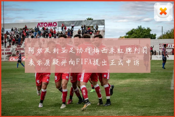 阿尔及利亚足协对梅西未红牌判罚表示质疑并向FIFA提出正式申诉