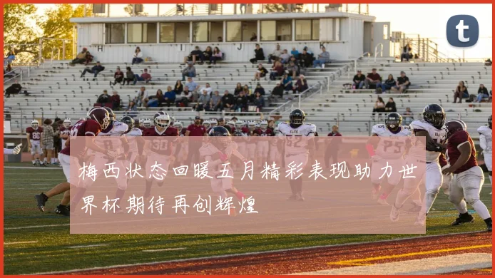 梅西状态回暖五月精彩表现助力世界杯期待再创辉煌